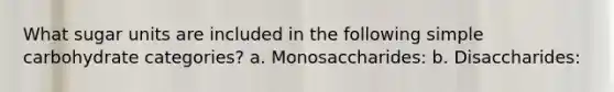 What sugar units are included in the following simple carbohydrate categories? a. Monosaccharides: b. Disaccharides: