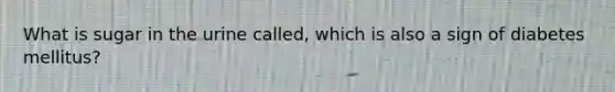 What is sugar in the urine called, which is also a sign of diabetes mellitus?