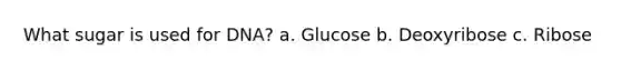 What sugar is used for DNA? a. Glucose b. Deoxyribose c. Ribose