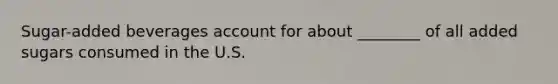 Sugar-added beverages account for about ________ of all added sugars consumed in the U.S.