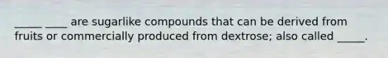 _____ ____ are sugarlike compounds that can be derived from fruits or commercially produced from dextrose; also called _____.
