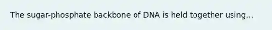 The sugar-phosphate backbone of DNA is held together using...