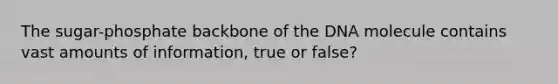 The sugar-phosphate backbone of the DNA molecule contains vast amounts of information, true or false?