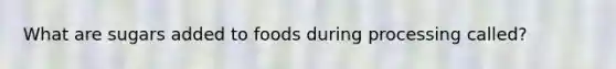 What are sugars added to foods during processing called?