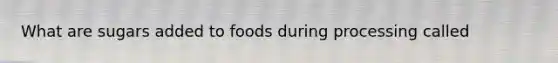 What are sugars added to foods during processing called