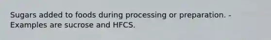 Sugars added to foods during processing or preparation. -Examples are sucrose and HFCS.