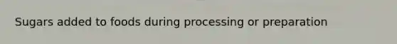 Sugars added to foods during processing or preparation