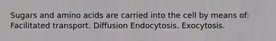 Sugars and <a href='https://www.questionai.com/knowledge/k9gb720LCl-amino-acids' class='anchor-knowledge'>amino acids</a> are carried into the cell by means of: Facilitated transport. Diffusion Endocytosis. Exocytosis.