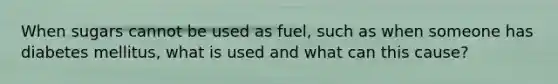 When sugars cannot be used as fuel, such as when someone has diabetes mellitus, what is used and what can this cause?