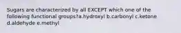 Sugars are characterized by all EXCEPT which one of the following functional groups?a.hydroxyl b.carbonyl c.ketone d.aldehyde e.methyl