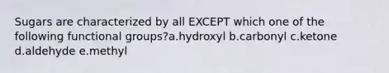 Sugars are characterized by all EXCEPT which one of the following functional groups?a.hydroxyl b.carbonyl c.ketone d.aldehyde e.methyl