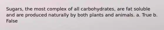 Sugars, the most complex of all carbohydrates, are fat soluble and are produced naturally by both plants and animals. a. True b. False