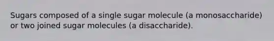 Sugars composed of a single sugar molecule (a monosaccharide) or two joined sugar molecules (a disaccharide).