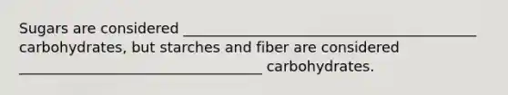 Sugars are considered _________________________________________ carbohydrates, but starches and fiber are considered __________________________________ carbohydrates.