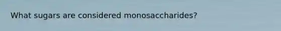 What sugars are considered monosaccharides?