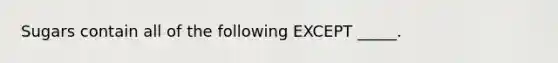 Sugars contain all of the following EXCEPT _____.