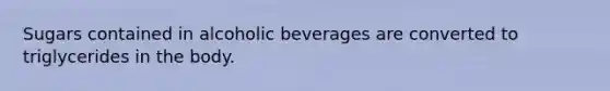 Sugars contained in alcoholic beverages are converted to triglycerides in the body.