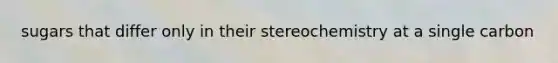 sugars that differ only in their stereochemistry at a single carbon