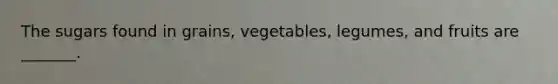 The sugars found in grains, vegetables, legumes, and fruits are _______.