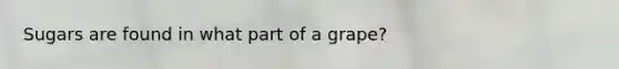 Sugars are found in what part of a grape?