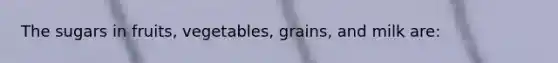 The sugars in fruits, vegetables, grains, and milk are: