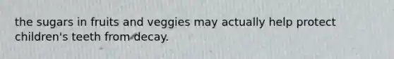 the sugars in fruits and veggies may actually help protect children's teeth from decay.