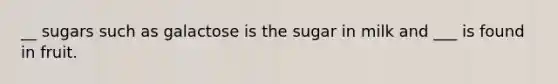 __ sugars such as galactose is the sugar in milk and ___ is found in fruit.