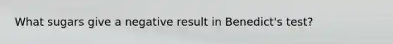 What sugars give a negative result in Benedict's test?