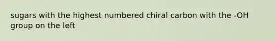 sugars with the highest numbered chiral carbon with the -OH group on the left