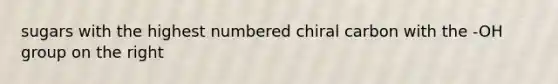 sugars with the highest numbered chiral carbon with the -OH group on the right