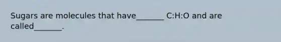 Sugars are molecules that have_______ C:H:O and are called_______.