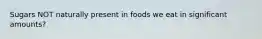 Sugars NOT naturally present in foods we eat in significant amounts?