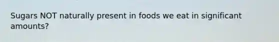 Sugars NOT naturally present in foods we eat in significant amounts?