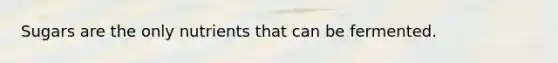 Sugars are the only nutrients that can be fermented.