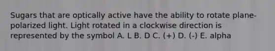 Sugars that are optically active have the ability to rotate plane-polarized light. Light rotated in a clockwise direction is represented by the symbol A. L B. D C. (+) D. (-) E. alpha