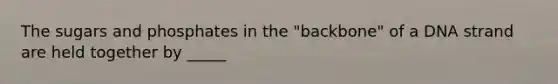 The sugars and phosphates in the "backbone" of a DNA strand are held together by _____