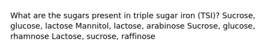 What are the sugars present in triple sugar iron (TSI)? Sucrose, glucose, lactose Mannitol, lactose, arabinose Sucrose, glucose, rhamnose Lactose, sucrose, raffinose