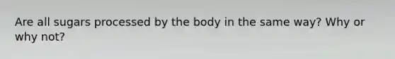 Are all sugars processed by the body in the same way? Why or why not?