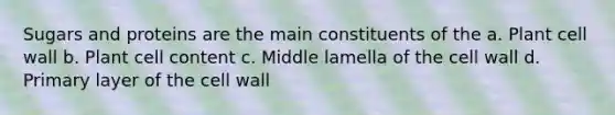 Sugars and proteins are the main constituents of the a. Plant cell wall b. Plant cell content c. Middle lamella of the cell wall d. Primary layer of the cell wall