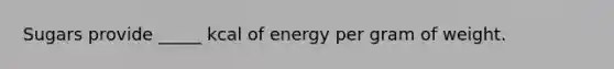 Sugars provide _____ kcal of energy per gram of weight.