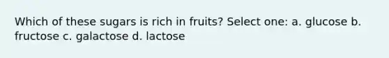 Which of these sugars is rich in fruits? Select one: a. glucose b. fructose c. galactose d. lactose