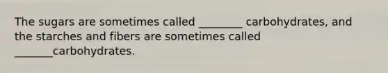 The sugars are sometimes called ________ carbohydrates, and the starches and fibers are sometimes called _______carbohydrates.