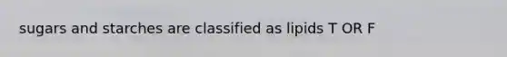 sugars and starches are classified as lipids T OR F