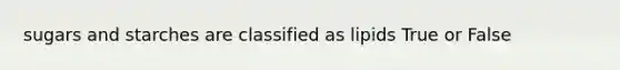 sugars and starches are classified as lipids True or False
