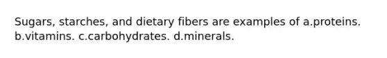 Sugars, starches, and dietary fibers are examples of a.proteins. b.vitamins. c.carbohydrates. d.minerals.