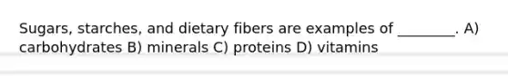 Sugars, starches, and dietary fibers are examples of ________. A) carbohydrates B) minerals C) proteins D) vitamins