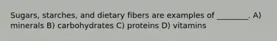 Sugars, starches, and dietary fibers are examples of ________. A) minerals B) carbohydrates C) proteins D) vitamins