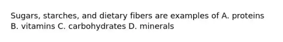 Sugars, starches, and dietary fibers are examples of A. proteins B. vitamins C. carbohydrates D. minerals