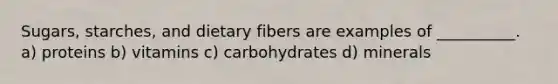 Sugars, starches, and dietary fibers are examples of __________. a) proteins b) vitamins c) carbohydrates d) minerals