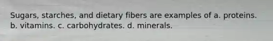 Sugars, starches, and dietary fibers are examples of a. proteins. b. vitamins. c. carbohydrates. d. minerals.